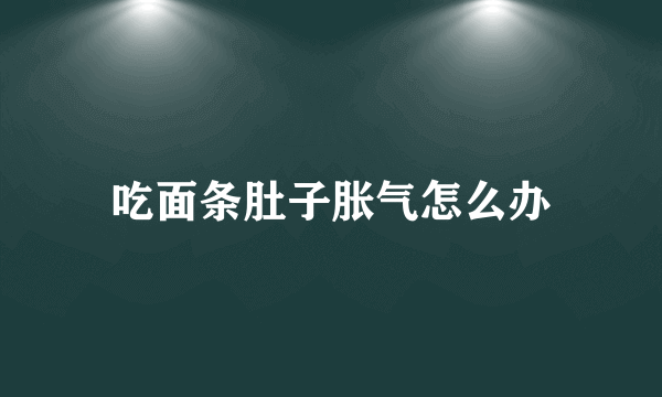 吃面条肚子胀气怎么办