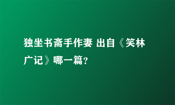独坐书斋手作妻 出自《笑林广记》哪一篇？