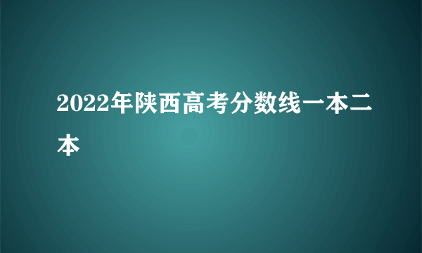 2022年陕西高考分数线一本二本