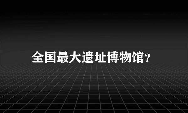 全国最大遗址博物馆？