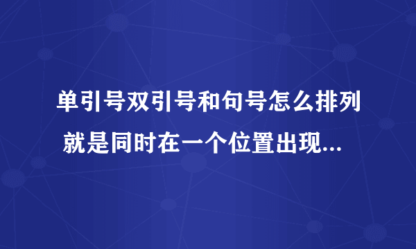 单引号双引号和句号怎么排列 就是同时在一个位置出现时 谁先谁后