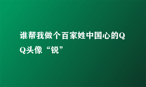 谁帮我做个百家姓中国心的QQ头像“锐”