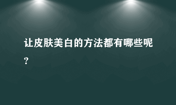 让皮肤美白的方法都有哪些呢？