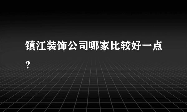 镇江装饰公司哪家比较好一点？