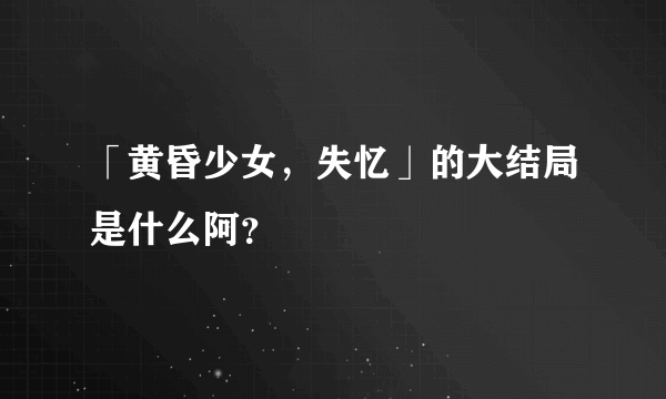 「黄昏少女，失忆」的大结局是什么阿？