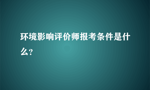 环境影响评价师报考条件是什么？