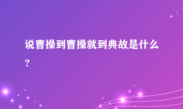 说曹操到曹操就到典故是什么？