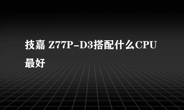 技嘉 Z77P-D3搭配什么CPU最好