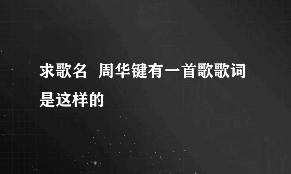 求歌名  周华键有一首歌歌词是这样的