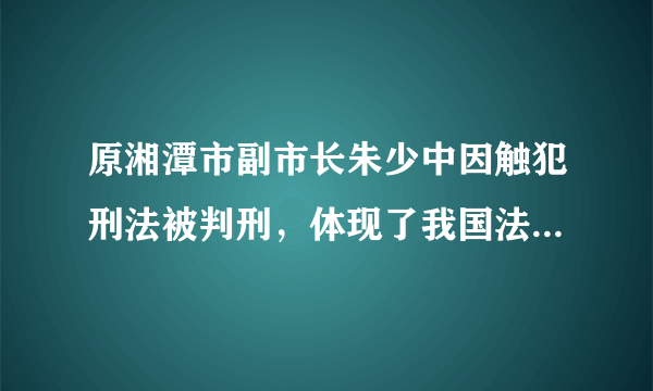 原湘潭市副市长朱少中因触犯刑法被判刑，体现了我国法律面前人人平等的原则．___．（判断对错）