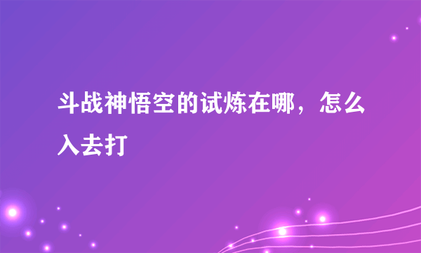 斗战神悟空的试炼在哪，怎么入去打