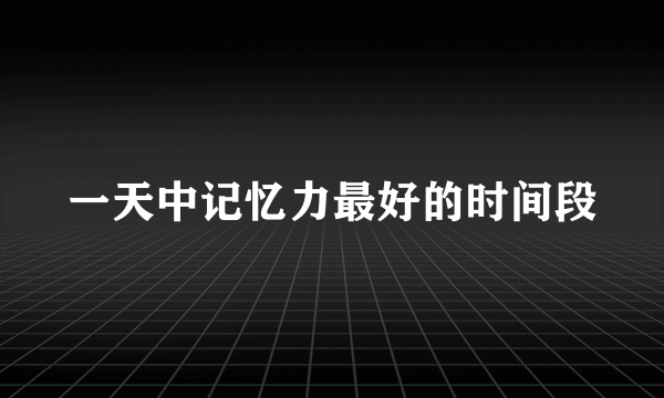 一天中记忆力最好的时间段