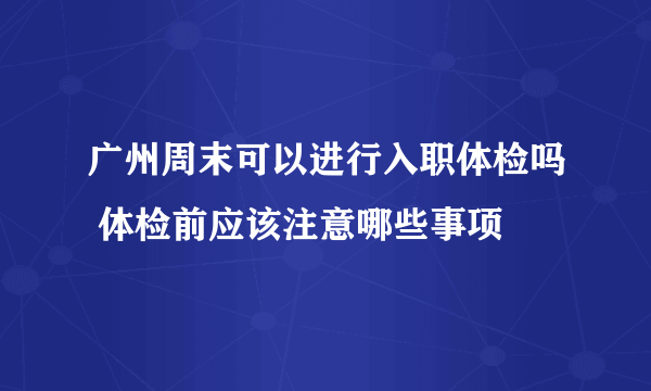 广州周末可以进行入职体检吗 体检前应该注意哪些事项