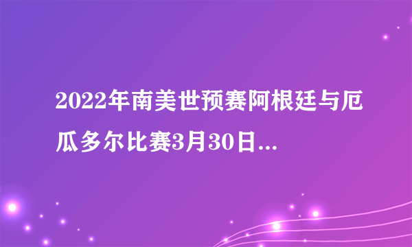 2022年南美世预赛阿根廷与厄瓜多尔比赛3月30日早7.30哪个频道直播