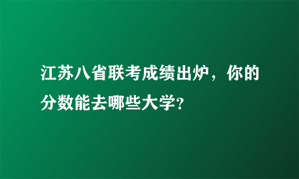 江苏八省联考成绩出炉，你的分数能去哪些大学？