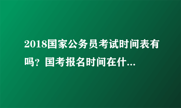 2018国家公务员考试时间表有吗？国考报名时间在什么时候？