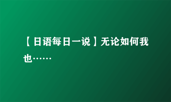 【日语每日一说】无论如何我也……