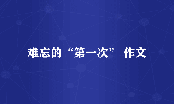 难忘的“第一次” 作文