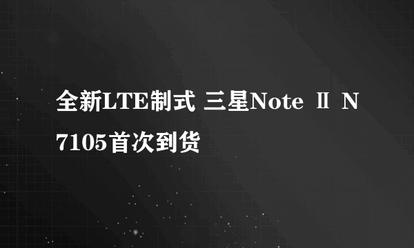 全新LTE制式 三星Note Ⅱ N7105首次到货