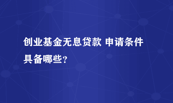 创业基金无息贷款 申请条件具备哪些？