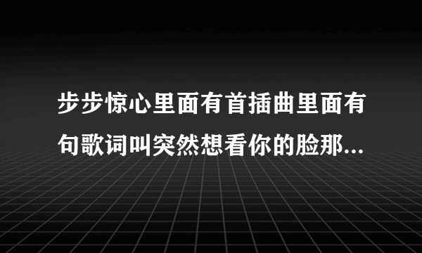 步步惊心里面有首插曲里面有句歌词叫突然想看你的脸那是什么歌