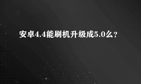 安卓4.4能刷机升级成5.0么？