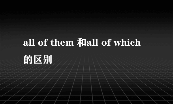 all of them 和all of which的区别