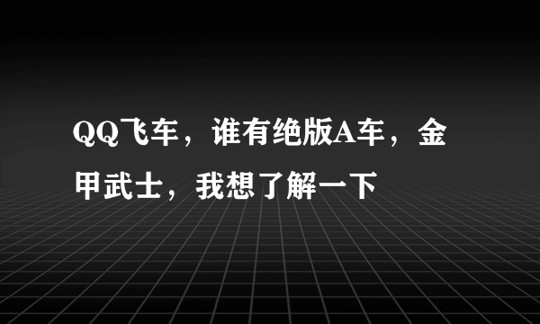 QQ飞车，谁有绝版A车，金甲武士，我想了解一下