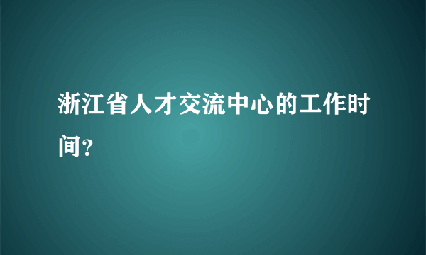 浙江省人才交流中心的工作时间？