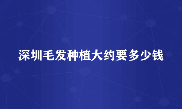 深圳毛发种植大约要多少钱