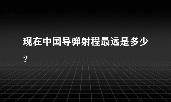 现在中国导弹射程最远是多少？