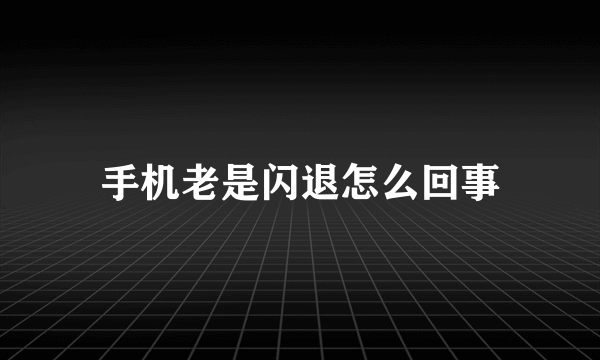 手机老是闪退怎么回事