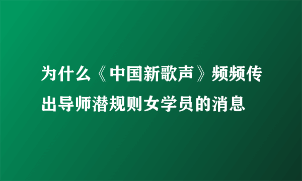 为什么《中国新歌声》频频传出导师潜规则女学员的消息