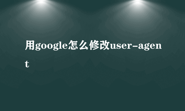 用google怎么修改user-agent