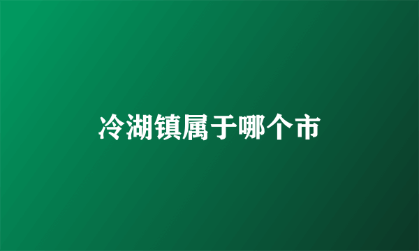 冷湖镇属于哪个市