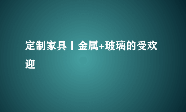定制家具丨金属+玻璃的受欢迎