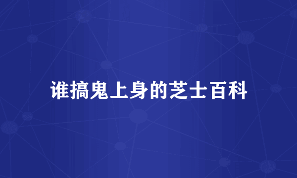 谁搞鬼上身的芝士百科
