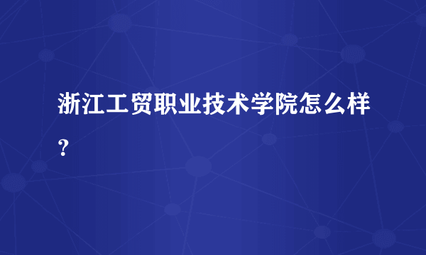 浙江工贸职业技术学院怎么样？