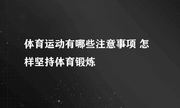 体育运动有哪些注意事项 怎样坚持体育锻炼