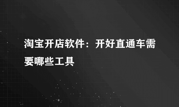 淘宝开店软件：开好直通车需要哪些工具