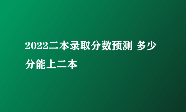 2022二本录取分数预测 多少分能上二本