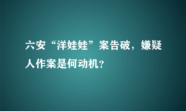 六安“洋娃娃”案告破，嫌疑人作案是何动机？