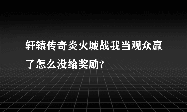 轩辕传奇炎火城战我当观众赢了怎么没给奖励?