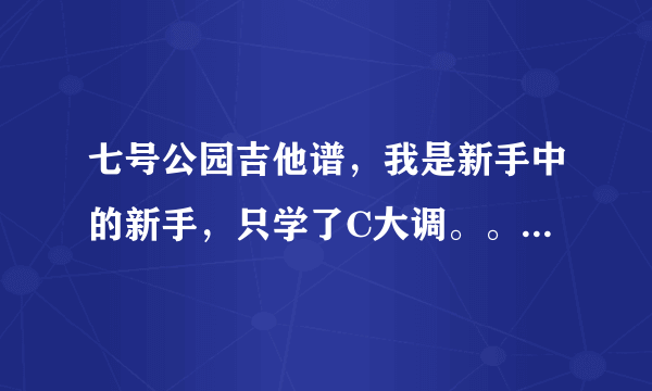 七号公园吉他谱，我是新手中的新手，只学了C大调。。请大家教教