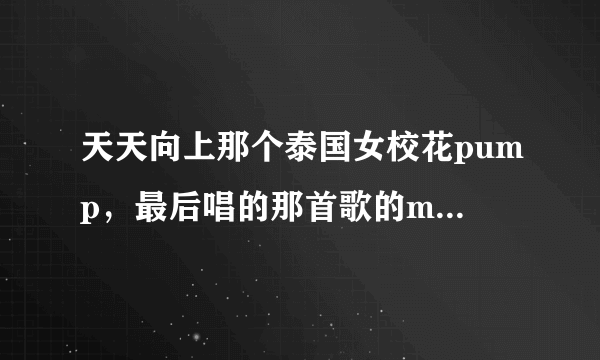天天向上那个泰国女校花pump，最后唱的那首歌的mv里的男主角好帅！