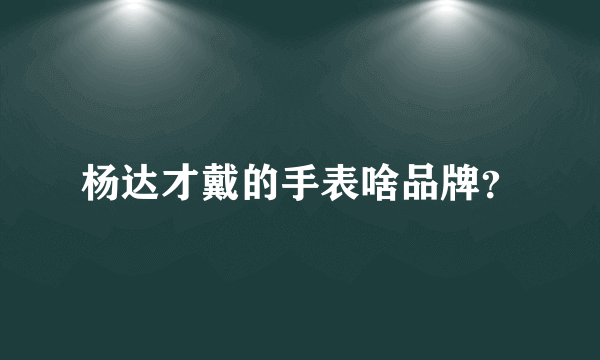 杨达才戴的手表啥品牌？