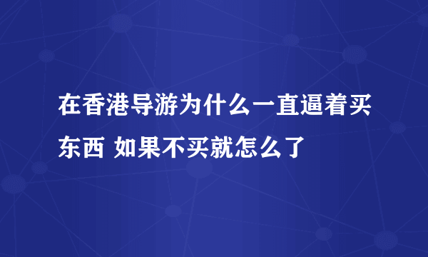 在香港导游为什么一直逼着买东西 如果不买就怎么了