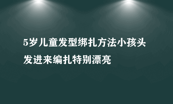 5岁儿童发型绑扎方法小孩头发进来编扎特别漂亮