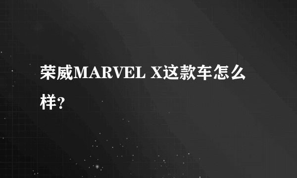 荣威MARVEL X这款车怎么样？