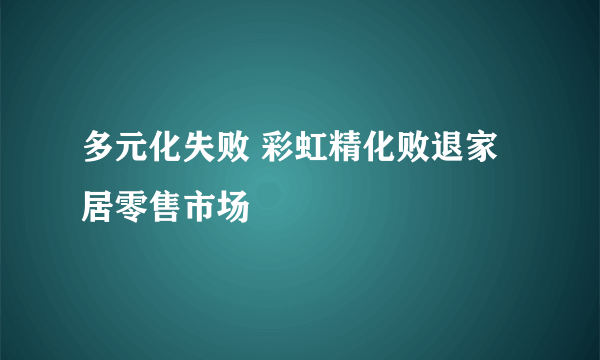 多元化失败 彩虹精化败退家居零售市场
